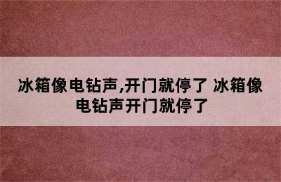 冰箱像电钻声,开门就停了 冰箱像电钻声开门就停了